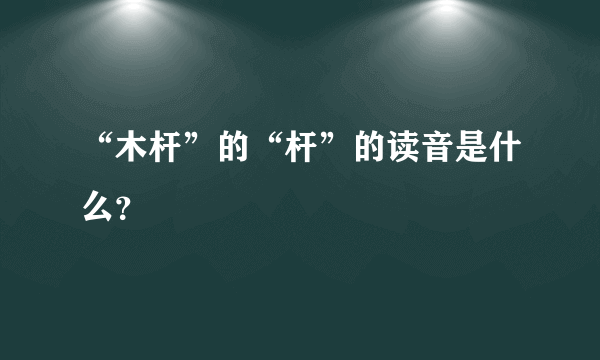 “木杆”的“杆”的读音是什么？