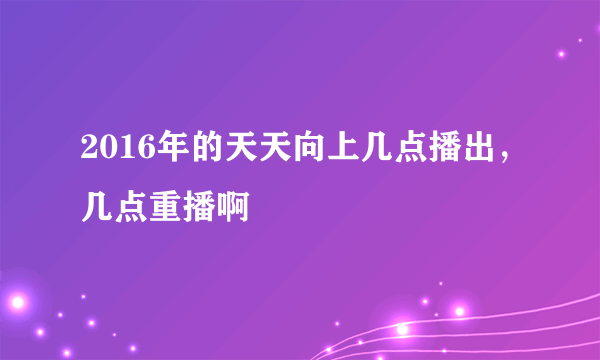 2016年的天天向上几点播出，几点重播啊