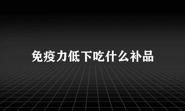 免疫力低下吃什么补品