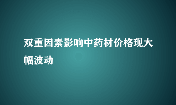 双重因素影响中药材价格现大幅波动