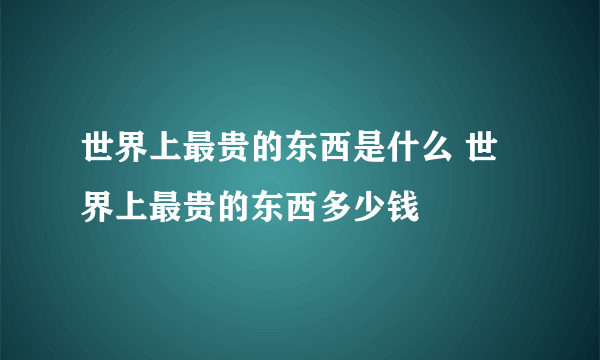 世界上最贵的东西是什么 世界上最贵的东西多少钱