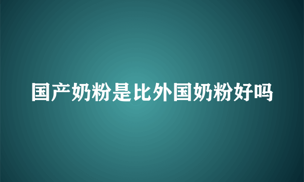 国产奶粉是比外国奶粉好吗