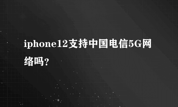 iphone12支持中国电信5G网络吗？