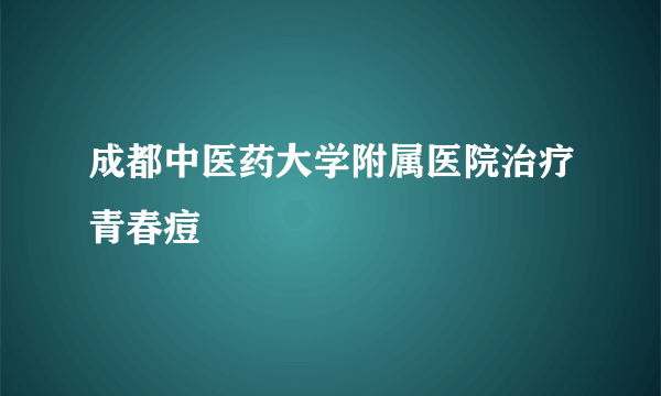 成都中医药大学附属医院治疗青春痘