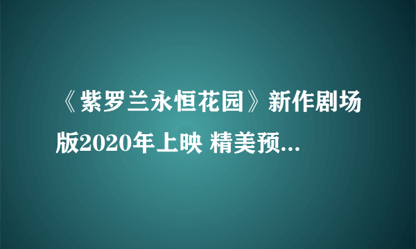 《紫罗兰永恒花园》新作剧场版2020年上映 精美预告令人窒息