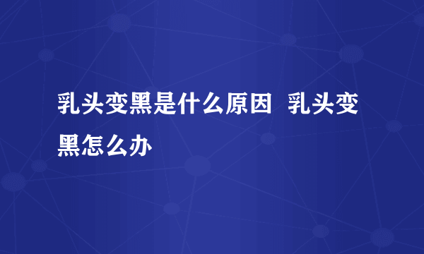 乳头变黑是什么原因  乳头变黑怎么办