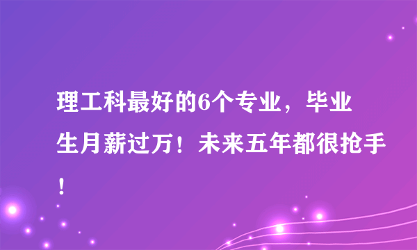 理工科最好的6个专业，毕业生月薪过万！未来五年都很抢手！