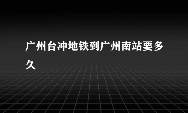 广州台冲地铁到广州南站要多久