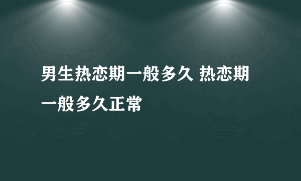 男生热恋期一般多久 热恋期一般多久正常