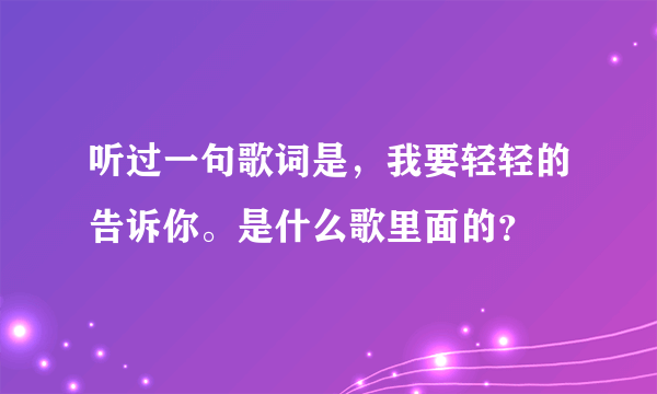 听过一句歌词是，我要轻轻的告诉你。是什么歌里面的？