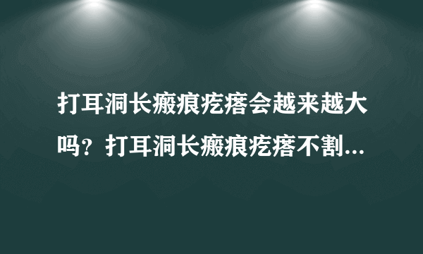 打耳洞长瘢痕疙瘩会越来越大吗？打耳洞长瘢痕疙瘩不割掉会怎样