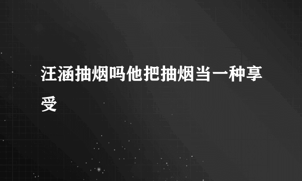 汪涵抽烟吗他把抽烟当一种享受