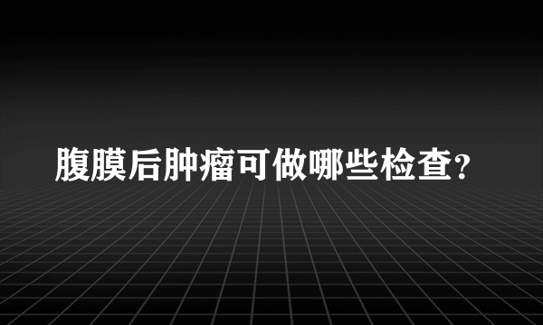 腹膜后肿瘤可做哪些检查？