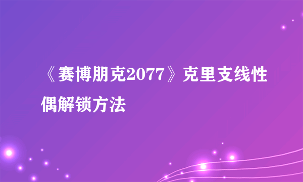 《赛博朋克2077》克里支线性偶解锁方法