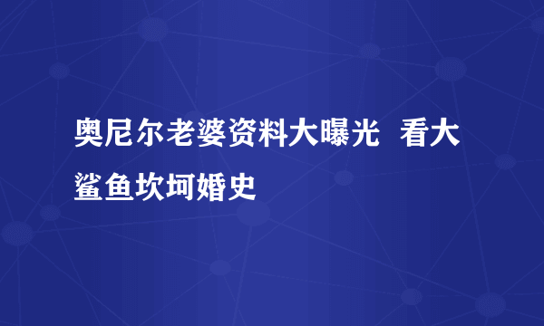 奥尼尔老婆资料大曝光  看大鲨鱼坎坷婚史