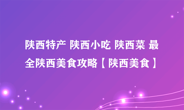 陕西特产 陕西小吃 陕西菜 最全陕西美食攻略【陕西美食】