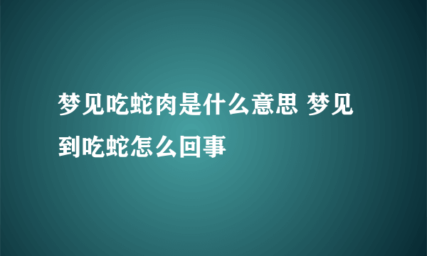 梦见吃蛇肉是什么意思 梦见到吃蛇怎么回事