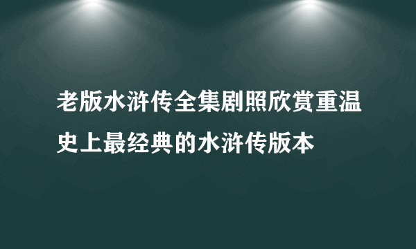 老版水浒传全集剧照欣赏重温史上最经典的水浒传版本