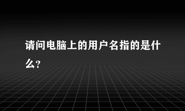 请问电脑上的用户名指的是什么？