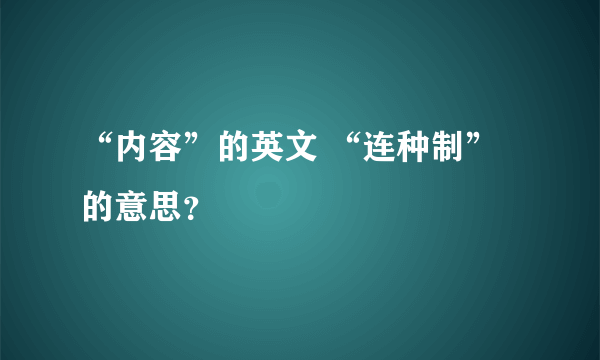 “内容”的英文 “连种制”的意思？