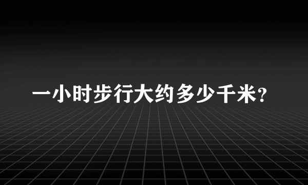 一小时步行大约多少千米？