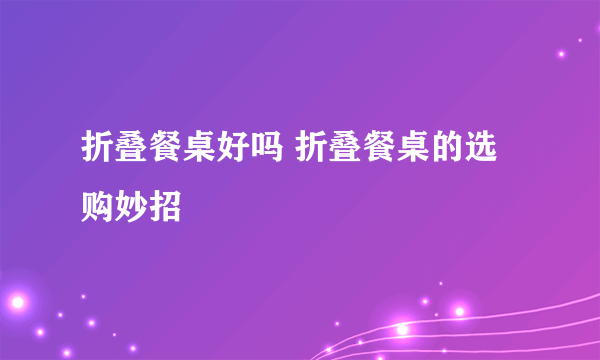 折叠餐桌好吗 折叠餐桌的选购妙招