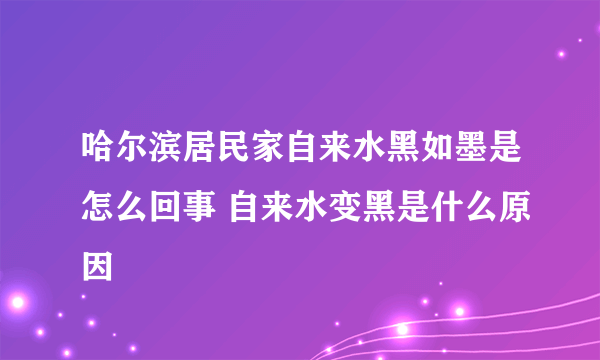 哈尔滨居民家自来水黑如墨是怎么回事 自来水变黑是什么原因