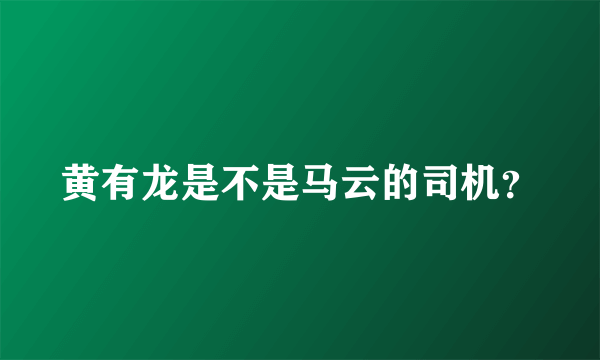 黄有龙是不是马云的司机？