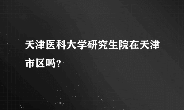 天津医科大学研究生院在天津市区吗？