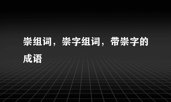 崇组词，崇字组词，带崇字的成语