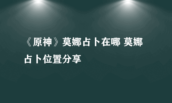 《原神》莫娜占卜在哪 莫娜占卜位置分享