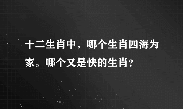 十二生肖中，哪个生肖四海为家。哪个又是快的生肖？