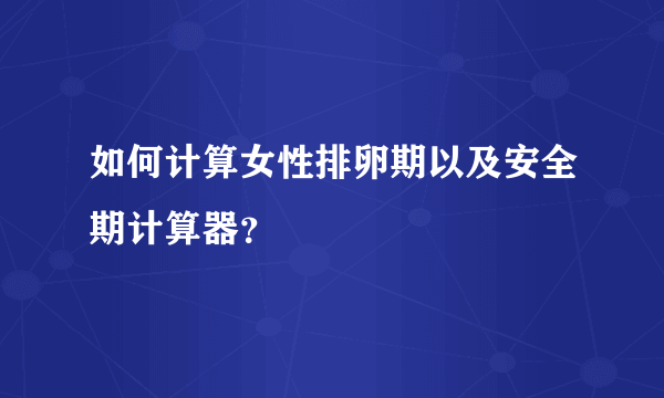 如何计算女性排卵期以及安全期计算器？