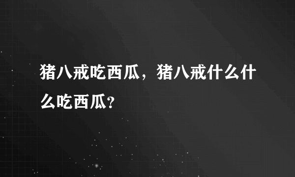 猪八戒吃西瓜，猪八戒什么什么吃西瓜？