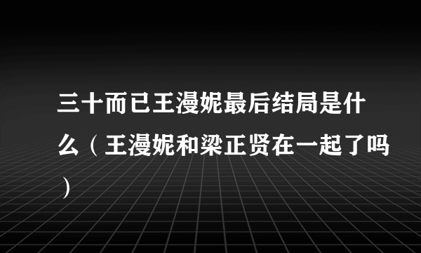 三十而已王漫妮最后结局是什么（王漫妮和梁正贤在一起了吗）