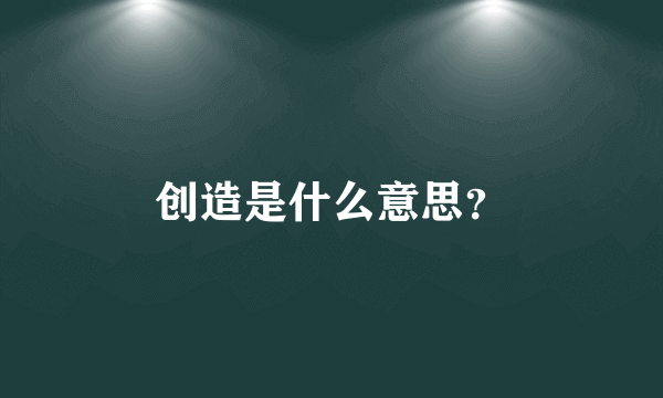 创造是什么意思？