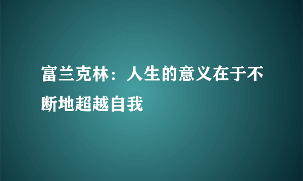 富兰克林：人生的意义在于不断地超越自我