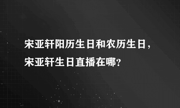 宋亚轩阳历生日和农历生日，宋亚轩生日直播在哪？