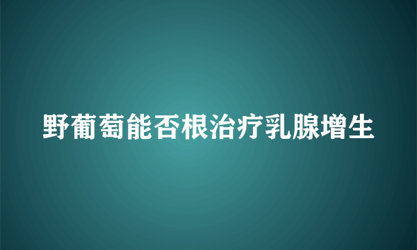 野葡萄能否根治疗乳腺增生