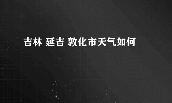 吉林 延吉 敦化市天气如何