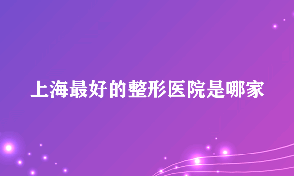 上海最好的整形医院是哪家