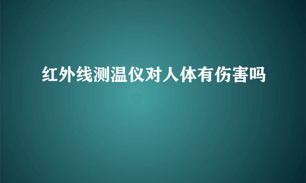 红外线测温仪对人体有伤害吗