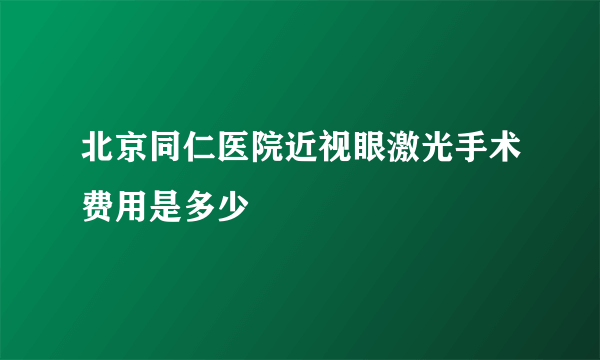 北京同仁医院近视眼激光手术费用是多少