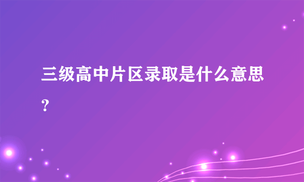 三级高中片区录取是什么意思？