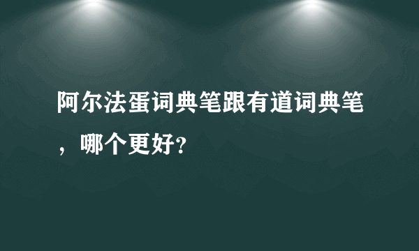 阿尔法蛋词典笔跟有道词典笔，哪个更好？