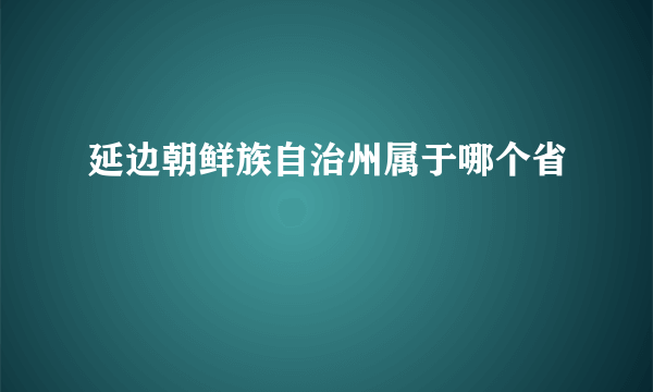 延边朝鲜族自治州属于哪个省