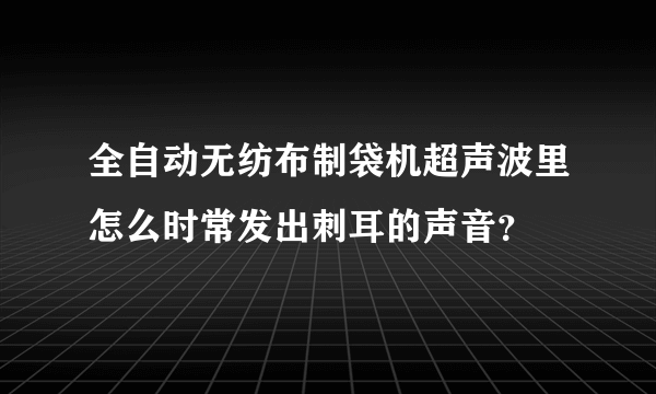 全自动无纺布制袋机超声波里怎么时常发出刺耳的声音？