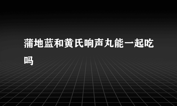 蒲地蓝和黄氏响声丸能一起吃吗