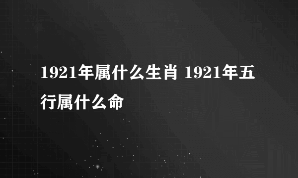 1921年属什么生肖 1921年五行属什么命