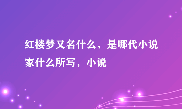 红楼梦又名什么，是哪代小说家什么所写，小说